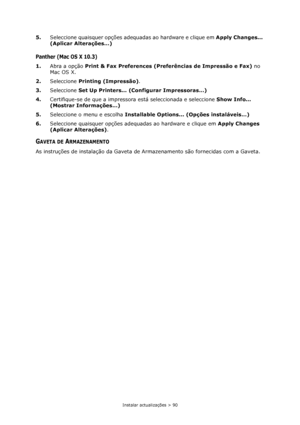 Page 90Instalar actualizações > 90
5.Seleccione quaisquer opções adequadas ao hardware e clique em Apply Changes... 
(Aplicar Alterações…)
Panther (Mac OS X 10.3)
1.Abra a opção Print & Fax Preferences (Preferências de Impressão e Fax) no 
Mac OS X.
2.Seleccione Printing (Impressão).
3.Seleccione Set Up Printers... (Configurar Impressoras…)
4.Certifique-se de que a impressora está seleccionada e seleccione Show Info... 
(Mostrar Informações…)
5.Seleccione o menu e escolha Installable Options... (Opções...