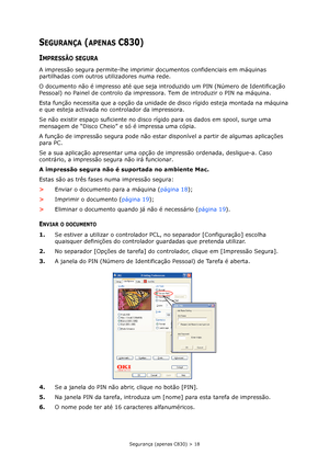 Page 18
Segurança (apenas C830) > 18
SEGURANÇA (APENAS C830)
IMPRESSÃO SEGURA
A impressão segura permite-lhe imprimir documentos confidenciais em máquinas 
partilhadas com outros utilizadores numa rede.
O documento não é impresso até que seja in troduzido um PIN (Número de Identificação 
Pessoal) no Painel de controlo da impres sora. Tem de introduzir o PIN na máquina.
Esta função necessita que a opção da unidade de disco rígido esteja montada na máquina 
e que esteja activada no controlador da impressora.
Se...