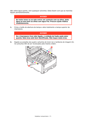 Page 71Substituir consumíveis > 71
Não utilize água quente, nem quaisquer solventes. Estes fazem com que as manchas 
fiquem permanentemente.
1.Prima o botão de abertura da tampa e abra totalmente a tampa superior da 
impressora.
2.Registe as posições dos quatro cartuchos de toner (a) e tambores de imagem (b). 
Os cartuchos têm de ser recolocados pela mesma ordem.
AVISO!
Se inalar toner ou se este entrar em contacto com os olhos, beba 
água ou lave bem os olhos com água fria. Procure ajuda médica...