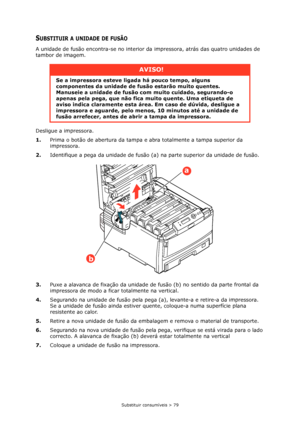 Page 79Substituir consumíveis > 79
SUBSTITUIR A UNIDADE DE FUSÃO
A unidade de fusão encontra-se no interior da impressora, atrás das quatro unidades de 
tambor de imagem.
Desligue a impressora.
1.Prima o botão de abertura da tampa e abra totalmente a tampa superior da 
impressora.
2.Identifique a pega da unidade de fusão (a) na parte superior da unidade de fusão.
3.Puxe a alavanca de fixação da unidade de fusão (b) no sentido da parte frontal da 
impressora de modo a ficar totalmente na vertical.
4.Segurando na...