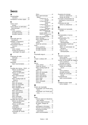 Page 100Índice > 100
ÍNDICE
A
Actualizações
memória
........................... 83
Armazenar no disco rígido.... 20
C
Colour (Cor)
ajustar.............................. 29
Como alterar as definições - 
Administrador
..................... 24Correia
como substituir
................. 77
duração prevista............... 69duração restante.............. 32
D
Descrição geral da 
impressora
............................ 8
Desligar a impressora 
correctamente..................... 46
Documentos seguros
imprimir...