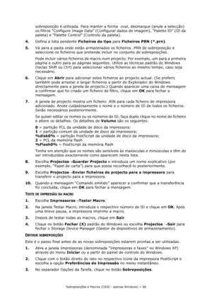 Page 66Sobreposições e Macros (C830 - apenas Windows) > 66
sobreposição é utilizada. Para manter a forma  oval, desmarque (anule a selecção) 
os filtros “Configure Image Data” (Configurar dados de imagem), “Palette ID” (ID da 
paleta) e “Palette Control” (Controlo da paleta).
4.Defina a lista pendente Ficheiros do tipo para Ficheiros PRN (*.prn).
5.Vá para a pasta onde estão armazenados os ficheiros .PRN de sobreposição e 
seleccione os ficheiros que pretende incluir no conjunto de sobreposições.
Pode incluir...