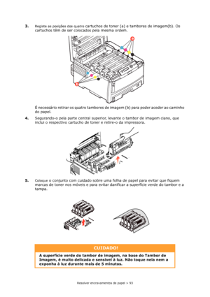 Page 93Resolver encravamentos de papel > 93
3.Registe as posições dos quatro cartuchos de toner (a) e tambores de imagem(b). Os 
cartuchos têm de ser colocados pela mesma ordem.
É necessário retirar os quatro tambores de imagem (b) para poder aceder ao caminho 
do papel.
4.Segurando-o pela parte central superior, levante o tambor de imagem ciano, que 
inclui o respectivo cartucho de toner e retire-o da impressora.
5.
Coloque o conjunto com cuidado sobre uma folha de papel para evitar que fiquem 
marcas de toner...