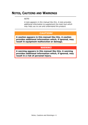 Page 6
Notes, Cautions and Warnings> 6
NOTES, CAUTIONS AND WARNINGS
NOTE:
A note appears in this manual like this. A note provides 
additional information to supplement the main text which 
may help you to use and understand the product.
CAUTION!
A caution appears in this manual like this. A caution 
provides additional information which, if ignored, may 
result in equipment ma lfunction or damage.
WARNING!
A warning appears in this  manual like this. A warning 
provides additional information which, if...