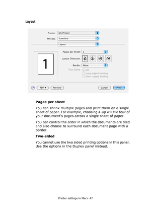 Page 47
Printer settings in Mac> 47
Layout
Pages per sheet
You can shrink multiple pages and print them on a single 
sheet of paper. For example, choosing 4-up will tile four of 
your documents pages across a single sheet of paper. 
You can control the order in which the documents are tiled 
and also choose to surround each document page with a 
border.
Two-sided
You cannot use the two sided printing options in this panel. 
Use the options in the Duplex panel instead.
Downloaded From ManualsPrinter.com Manuals 