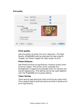 Page 53
Printer settings in Mac> 53
Print quality
Print quality
Use this option to select the print resolution. The High 
Quality (ProQ2400) setting produces the best graphic 
images, but these images can take longer to print.
Photo Enhance
Use Photo Enhance to significantly improve quality when 
printing images. The printer driver analyses any 
photographic images and processes them to improve the 
overall appearance. This setting cannot be used together 
with the ProQ2400 print quality setting.
Toner Saving...