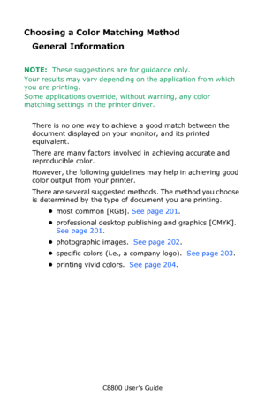 Page 200
C8800 User’s Guide200
Choosing a Color Ma tching Method  
General Information
NOTE:  These suggestions are for guidance only. 
Your results may vary depending on the application from which 
you are printing. 
Some applications override, without warning, any color 
matching settings in the printer driver.   
There is no one way to achi eve a good match between the 
document displayed on your  monitor, and its printed 
equivalent. 
There are many factors involved  in achieving accurate and 
reproducible...