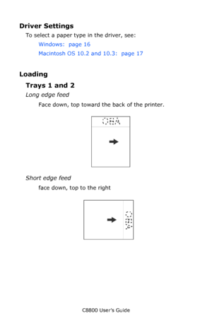 Page 24
C8800 User’s Guide24
Driver Settings 
To select a paper type in the driver, see: 
Windows:  page 16   
Macintosh OS 10.2 and 10.3:  page 17  
Loading
Trays 1 and 2
Long edge feed
Face down, top toward the back of the printer.
       Letr_lef.jpg           
Short edge feed
face down, top to the right
      ltrhd_se.jpg        
Downloaded From ManualsPrinter.com Manuals 