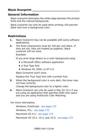 Page 171
C8800 User’s Guide171
Black Overprint _________________________
General Information 
Black overprint eliminates the white edge between the printed 
fonts and the colored background.
Black overprint can only be used when printing 100 percent 
black text over a background color.
Restrictions
1.Black Overprint may not be available with some software 
applications.
2. The fonts (characters) must  be 100 per cent black. If 
they are not, they are treated as graphics. Black 
overprint will not work.
Example:...