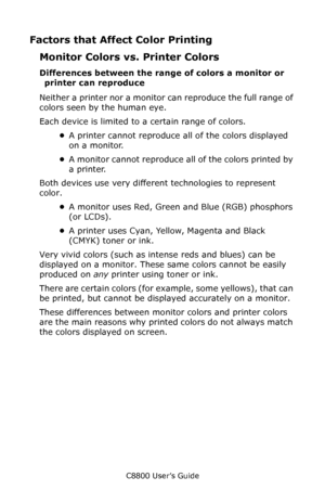 Page 195
C8800 User’s Guide195
Factors that Affect Color Printing
Monitor Colors vs. Printer Colors
Differences between the range of colors a monitor or printer can reproduce
Neither a printer nor a monitor ca n reproduce the full range of 
colors seen by the human eye. 
Each device is limited to a certain range of colors. 
•A printer cannot reproduce all of the colors displayed 
on a monitor.
• A monitor cannot reproduce all of the colors printed by 
a printer.
Both devices use very different technologies to...