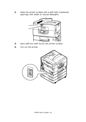 Page 62C9600 User’s Guide> 62
2.Wipe the printer surface with a soft cloth moistened 
sparingly with water or neutral detergent.
3.Use a soft dry cloth to dry the printer surface.
4.Turn on the printer.
Downloaded From ManualsPrinter.com Manuals 