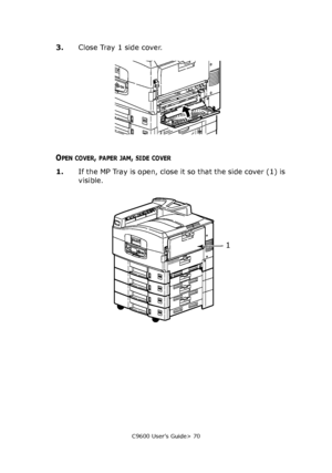 Page 70C9600 User’s Guide> 70
3.Close Tray 1 side cover.
OPEN COVER, PAPER JAM, SIDE COVER
1.If the MP Tray is open, close it so that the side cover (1) is 
visible.
1
Downloaded From ManualsPrinter.com Manuals 