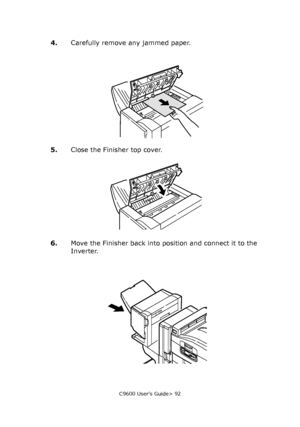 Page 92C9600 User’s Guide> 92
4.Carefully remove any jammed paper.
5.Close the Finisher top cover.
6.Move the Finisher back into position and connect it to the 
Inverter.
Downloaded From ManualsPrinter.com Manuals 