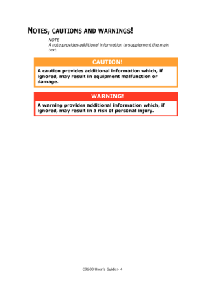 Page 4C9600 User’s Guide> 4
NOTES, CAUTIONS AND WARNINGS!
NOTE
A note provides additional information to supplement the main 
text.
CAUTION!
A caution provides additional information which, if 
ignored, may result in equipment malfunction or 
damage.
WARNING!
A warning provides additional information which, if 
ignored, may result in a risk of personal injury.
Downloaded From ManualsPrinter.com Manuals 