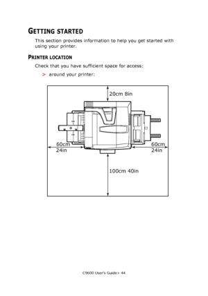 Page 44C9600 User’s Guide> 44
GETTING STARTED
This section provides information to help you get started with 
using your printer.
PRINTER LOCATION
Check that you have sufficient space for access:
>around your printer:
60cm 60cm20cm 8in
100cm 40in
24in 24in
Downloaded From ManualsPrinter.com Manuals 