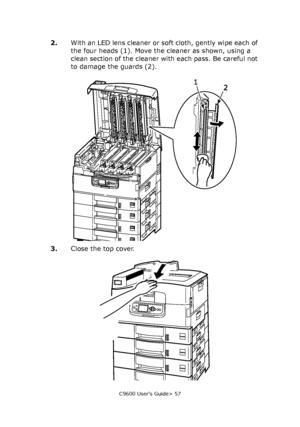 Page 57C9600 User’s Guide> 57
2.With an LED lens cleaner or soft cloth, gently wipe each of 
the four heads (1). Move the cleaner as shown, using a 
clean section of the cleaner with each pass. Be careful not 
to damage the guards (2).
3.Close the top cover.
Downloaded From ManualsPrinter.com Manuals 