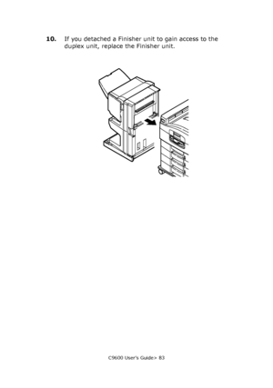 Page 83C9600 User’s Guide> 83
10.If you detached a Finisher unit to gain access to the 
duplex unit, replace the Finisher unit.
Downloaded From ManualsPrinter.com Manuals 