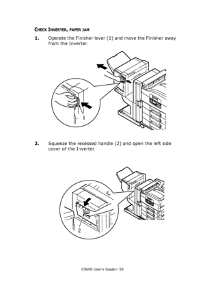 Page 93C9600 User’s Guide> 93
CHECK INVERTER, PAPER JAM
1.Operate the Finisher lever (1) and move the Finisher away 
from the Inverter.
2.Squeeze the recessed handle (2) and open the left side 
cover of the Inverter.
1
2
Downloaded From ManualsPrinter.com Manuals 