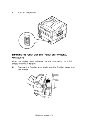 Page 59C9650 User’s Guide> 59
4.Turn on the printer.
EMPTYING THE PUNCH CHIP BOX (PUNCH UNIT OPTIONAL 
ACCESSORY)
When the display panel indicates that the punch chip box is full, 
empty the box as follows:
1.Operate the Finisher lever and move the Finisher away from 
the printer.
Downloaded From ManualsPrinter.com Manuals 