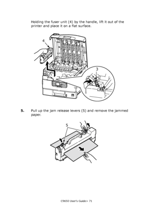 Page 71C9650 User’s Guide> 71
Holding the fuser unit (4) by the handle, lift it out of the 
printer and place it on a flat surface.
5.Pull up the jam release levers (5) and remove the jammed 
paper.
4
3
5
Downloaded From ManualsPrinter.com Manuals 