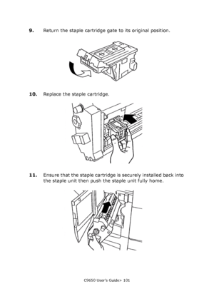 Page 101C9650 User’s Guide> 101
9.Return the staple cartridge gate to its original position.
10.Replace the staple cartridge.
11.Ensure that the staple cartridge is securely installed back into 
the staple unit then push the staple unit fully home.
Downloaded From ManualsPrinter.com Manuals 