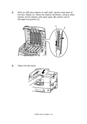 Page 54C9650 User’s Guide> 54
2.With an LED lens cleaner or soft cloth, gently wipe each of 
the four heads (1). Move the cleaner as shown, using a clean 
section of the cleaner with each pass. Be careful not to 
damage the guards (2).
3.Close the top cover.
1
2
Downloaded From ManualsPrinter.com Manuals 