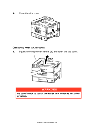 Page 69C9650 User’s Guide> 69
4.Close the side cover.
OPEN COVER, PAPER JAM, TOP COVER
1.Squeeze the top cover handle (1) and open the top cover.
WARNING!
Be careful not to touch the fuser unit which is hot after 
printing.
1
Downloaded From ManualsPrinter.com Manuals 