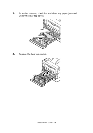 Page 78C9650 User’s Guide> 78
7.In similar manner, check for and clear any paper jammed 
under the rear top cover.
8.Replace the two top covers.
Downloaded From ManualsPrinter.com Manuals 