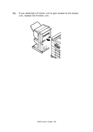 Page 80C9650 User’s Guide> 80
11.If you detached a Finisher unit to gain access to the duplex 
unit, replace the Finisher unit.
Downloaded From ManualsPrinter.com Manuals 