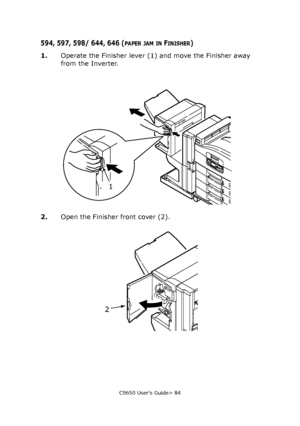 Page 84C9650 User’s Guide> 84
594, 597, 598/ 644, 646 (PAPER JAM IN FINISHER)
1.Operate the Finisher lever (1) and move the Finisher away 
from the Inverter.
2.Open the Finisher front cover (2).
1
2
Downloaded From ManualsPrinter.com Manuals 