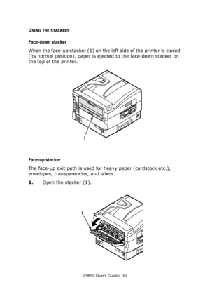 Page 30C9850 User’s Guide> 30
USING THE STACKERS
Face-down stacker
When the face-up stacker (1) on the left side of the printer is closed 
(its normal position), paper is ejected to the face-down stacker on 
the top of the printer.
Face-up stacker
The face-up exit path is used for heavy paper (cardstock etc.), 
envelopes, transparencies, and labels.
1.Open the stacker (1).
1
1
Downloaded From ManualsPrinter.com Manuals 