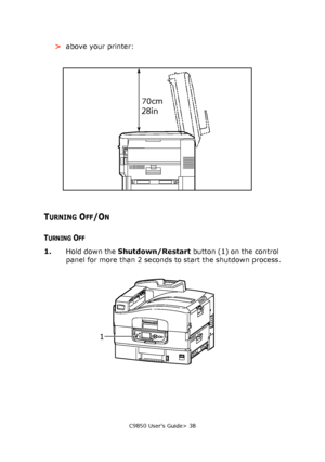 Page 38C9850 User’s Guide> 38
>above your printer:
TURNING OFF/ON
TURNING OFF
1.Hold down the Shutdown/Restart button (1) on the control 
panel for more than 2 seconds to start the shutdown process.
70cm
28in
1
Downloaded From ManualsPrinter.com Manuals 