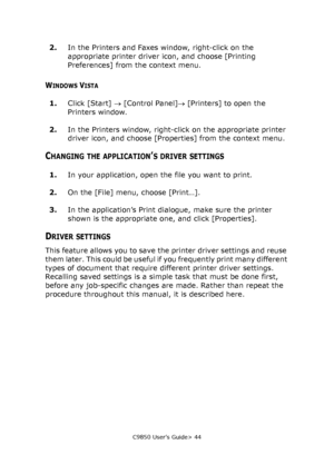 Page 44C9850 User’s Guide> 44
2.In the Printers and Faxes window, right-click on the 
appropriate printer driver icon, and choose [Printing 
Preferences] from the context menu.
WINDOWS VISTA
1.Click [Start] → [Control Panel]→ [Printers] to open the 
Printers window.
2.In the Printers window, right-click on the appropriate printer 
driver icon, and choose [Properties] from the context menu.
CHANGING THE APPLICATION’S DRIVER SETTINGS
1.In your application, open the file you want to print.
2.On the [File] menu,...