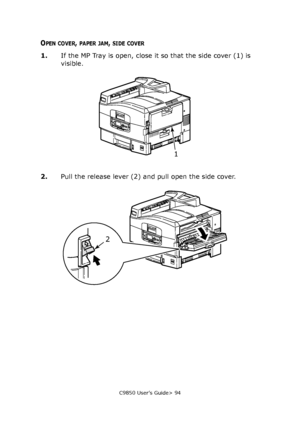 Page 94C9850 User’s Guide> 94
OPEN COVER, PAPER JAM, SIDE COVER
1.If the MP Tray is open, close it so that the side cover (1) is 
visible.
2.Pull the release lever (2) and pull open the side cover.
1
2
Downloaded From ManualsPrinter.com Manuals 