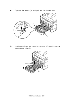 Page 103C9850 User’s Guide> 103
4.Operate the levers (3) and pull out the duplex unit.
5.Holding the front top cover by the grip (4), push it gently 
inwards and raise it.
3 3
4
Downloaded From ManualsPrinter.com Manuals 