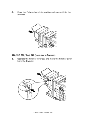 Page 109C9850 User’s Guide> 109
6.Move the Finisher back into position and connect it to the 
Inverter.
594, 597, 598/ 644, 646 (PAPER JAM IN FINISHER)
1.Operate the Finisher lever (1) and move the Finisher away 
from the Inverter.
1
Downloaded From ManualsPrinter.com Manuals 