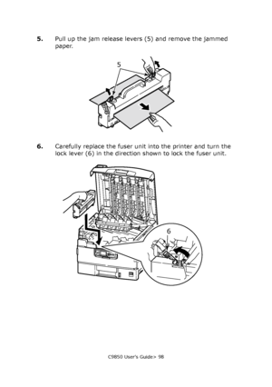 Page 98C9850 User’s Guide> 98
5.Pull up the jam release levers (5) and remove the jammed 
paper.
6.Carefully replace the fuser unit into the printer and turn the 
lock lever (6) in the direction shown to lock the fuser unit.
5
6
Downloaded From ManualsPrinter.com Manuals 