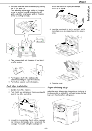 Page 15MB260
- 15 -
Installation
3Setup the back side feed cassette stop by pushing 
the PUSH lever (A). 
Then adjust the lateral paper guides to the paper 
format by pushing lever (B) located on the left 
guide. Adjust the length paper guide to the paper 
format by pushing lever (C).
4Take a paper stack, pull the paper off and align it 
on a flat surface.
5Put the paper stack in the feed cassette 
(200 sheets of 80 g/m² paper for instance).
6Put the feed cassette back in its location.
Cartridge installation...