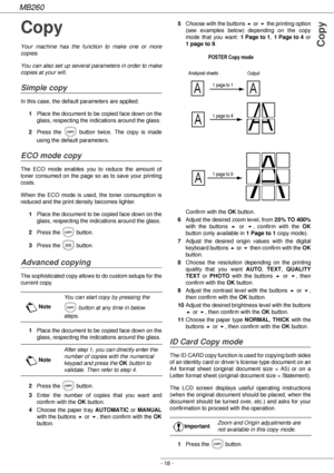 Page 18MB260
- 18 -
Copy
Copy
Your machine has the function to make one or more 
copies.
You can also set up several parameters in order to make 
copies at your will.
Simple copy
In this case, the default parameters are applied.
1Place the document to be copied face down on the 
glass, respecting the indications around the glass.
2Press the   button twice. The copy is made 
using the default parameters.
ECO mode copy
The ECO mode enables you to reduce the amount of 
toner consumed on the page so as to save your...