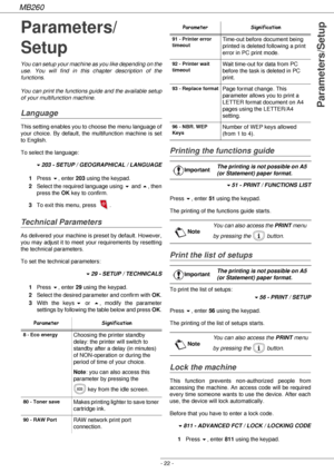 Page 22MB260
- 22 -
Parameters/Setup
Parameters/
Setup
You can setup your machine as you like depending on the 
use. You will find in this chapter description of the 
functions.
You can print the functions guide and the available setup 
of your multifunction machine.
Language
This setting enables you to choose the menu language of 
your choice. By default, the multifunction machine is set 
to English.
To select the language:
!203 - SETUP / GEOGRAPHICAL / LANGUAGE
1Press !, enter 203 using the keypad.
2Select...