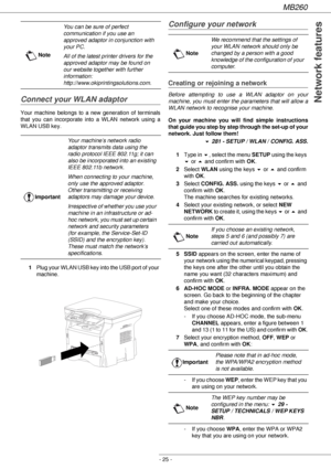 Page 25MB260
- 25 -
 Network featuresConnect your WLAN adaptor
Your machine belongs to a new generation of terminals 
that you can incorporate into a WLAN network using a 
WLAN USB key.
1Plug your WLAN USB key into the USB port of your 
machine.
Configure your network
Creating or rejoining a network
Before attempting to use a WLAN adaptor on your 
machine, you must enter the parameters that will allow a 
WLAN network to recognise your machine.
On your machine you will find simple instructions 
that guide you...