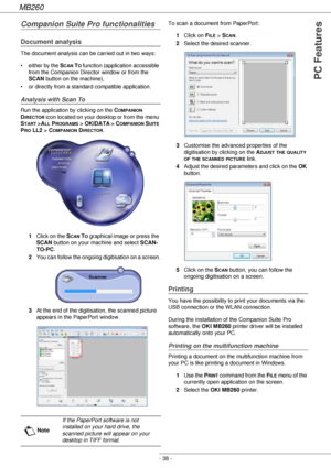 Page 38MB260
- 38 -
PC Features
Companion Suite Pro functionalities
Document analysis
The document analysis can be carried out in two ways: 
• either by the S
CAN TO function (application accessible 
from the Companion Director window or from the 
SCAN button on the machine), 
• or directly from a standard compatible application.
Analysis with Scan To
Run the application by clicking on the COMPANION 
D
IRECTOR icon located on your desktop or from the menu 
S
TART >ALL PROGRAMS >  OKIDATA > COMPANION SUITE 
P
RO...