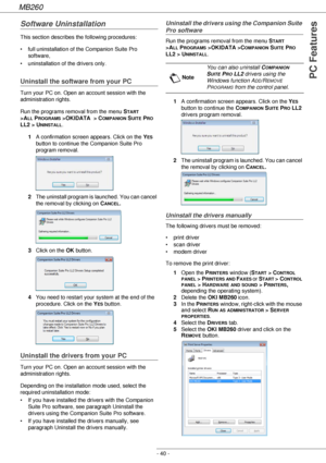 Page 40MB260
- 40 -
PC Features
Software Uninstallation
This section describes the following procedures:
• full uninstallation of the Companion Suite Pro 
software,
• uninstallation of the drivers only.
Uninstall the software from your PC
Turn your PC on. Open an account session with the 
administration rights.
Run the programs removal from the menu S
TART 
>A
LL PROGRAMS >OKIDATA  > COMPANION SUITE PRO 
LL2 > U
NINSTALL.
1A confirmation screen appears. Click on the Y
ES 
button to continue the Companion Suite...