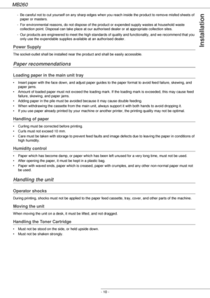 Page 10MB260
- 10 -
Installation
- Be careful not to cut yourself on any sharp edges when you reach inside the product to remove misfed sheets of 
paper or masters.
- For environmental reasons, do not dispose of the product or expended supply wastes at household waste 
collection point. Disposal can take place at our authorised dealer or at appropriate collection sites.
- Our products are engineered to meet the high standards of quality and functionality, and we recommend that you 
only use the expendable...
