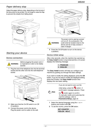 Page 17MB280
- 17 -
Installation
Paper delivery stop
Adjust the paper delivery stop, depending on the format of 
the document to be printed. Do not forget to raise the flap 
to prevent the sheets from falling down.
Starting your device
Device connection
1Plug the end of the telephone line into the terminal 
socket and the other end into the wall telephone 
socket.
2Make sure that the On/Off switch is on Off 
(O position). 
3Connect the power cord to the device.  
Plug the power cord to outlet on the wall....