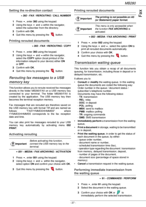 Page 27MB280
- 27 -
Fax
Setting the re-direction contact
 !392 - FAX / REROUTING / CALL NUMBER
1Press !, enter 392 using the keypad.
2Using the keys ! and within the navigator, 
select the subscriber from the directory.
3Confirm with OK.
4Quit this menu by pressing the   button.
Printing rerouted documents
 !393 - FAX / REROUTING / COPY
1Press !, enter 393 using the keypad.
2Using the keys ! and within the navigator, 
select the COPY option (local printout of the 
information relayed to your device) either ON...