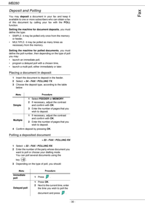 Page 30MB280
- 30 -
Fax
Deposit and Polling
You may deposit a document in your fax and keep it 
available to one or more subscribers who can obtain a fax 
of this document by calling your fax with the POLL
function.
Setting the machine for document deposits, you must 
define the type:
• SIMPLE- it may be polled only once from the memory 
or feeder,
• MULTIPLE- it may be polled as many times as 
necessary from the memory.
Setting the machine for polled documents, you must 
define the poll number, then depending...