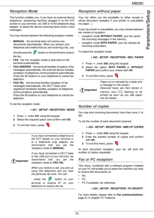 Page 35MB280
- 35 -
Parameters/Setup
Reception Mode
This function enables you, if you have an external device 
(telephone, answering machine) plugged in to the EXT 
socket on your terminal, via USB or to the telephone plug 
adapter, to select the device receiving faxes and/or voice 
messages.
You may choose between the following reception modes  :
•MANUAL : the terminal does not receive any 
documents automatically. When you answer your 
telephone and realise that you are receiving a fax, you 
should press the...