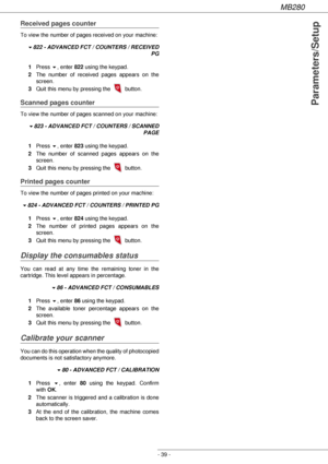 Page 39MB280
- 39 -
Parameters/Setup
Received pages counter
To view the number of pages received on your machine:
!822 - ADVANCED FCT / COUNTERS / RECEIVED 
PG
1Press !, enter 822 using the keypad.
2The number of received pages appears on the 
screen.
3Quit this menu by pressing the   button.
Scanned pages counter
To view the number of pages scanned on your machine:
!823 - ADVANCED FCT / COUNTERS / SCANNED 
PAGE
1Press !, enter 823 using the keypad.
2The number of scanned pages appears on the 
screen.
3Quit...