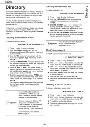 Page 40MB280
- 40 -
Directory
Directory
Your multifunction machine lets you create a directory by 
memorising subscriber records and subscriber lists. Your 
machine can store up to 250 subscriber records, which 
you can group in 20 subscriber lists.
For all subscriber records or subscriber lists you may 
create, consult, modify or delete contents. You can also 
print the directory.
Furthermore, your machine lets you create and manage 
your phone directory from your PC Kit. For more 
information on this feature,...